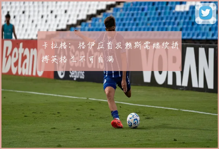 卡拉格：格伊应首发赖斯需继续拼搏英格兰不可自满