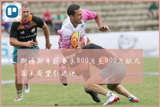 斯通斯年薪要求800万至900万欧元国米有望引进他