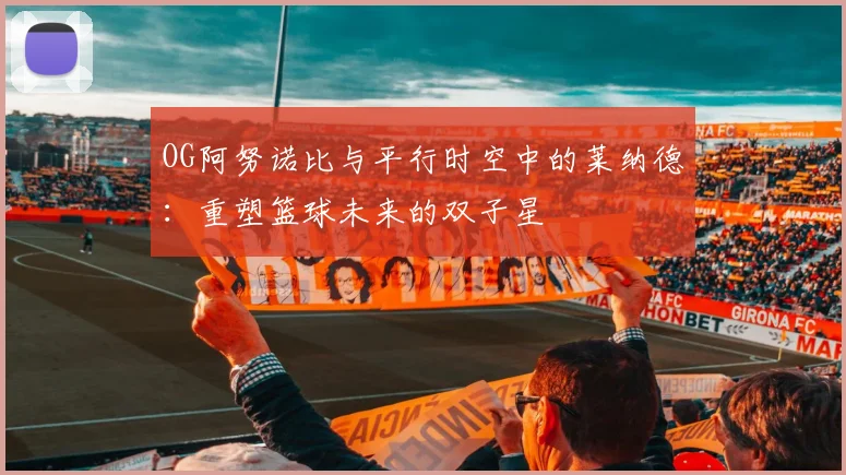 OG阿努诺比与平行时空中的莱纳德：重塑篮球未来的双子星