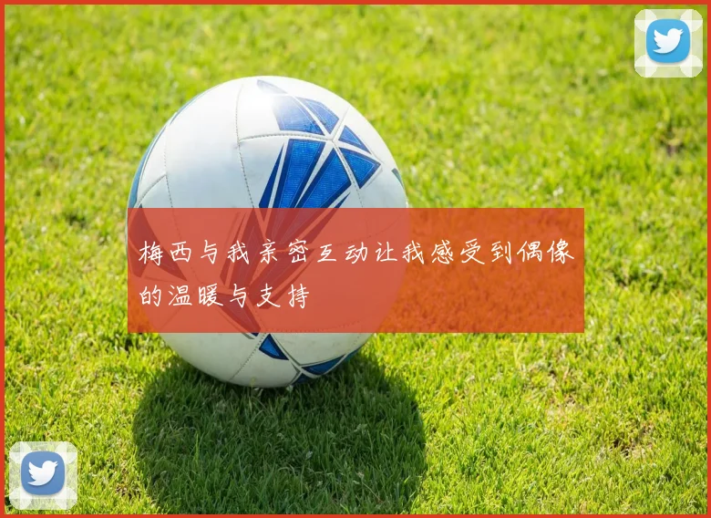 梅西与我亲密互动让我感受到偶像的温暖与支持