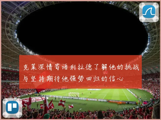 克莱深情寄语利拉德了解他的挑战与坚持期待他强势回归的信心