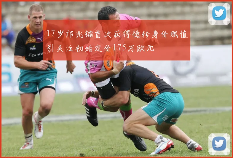 17岁邝兆镭首次获得德转身价赋值引关注初始定价175万欧元
