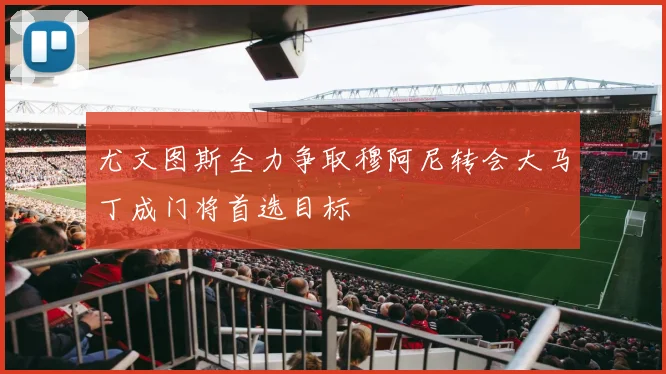 尤文图斯全力争取穆阿尼转会大马丁成门将首选目标