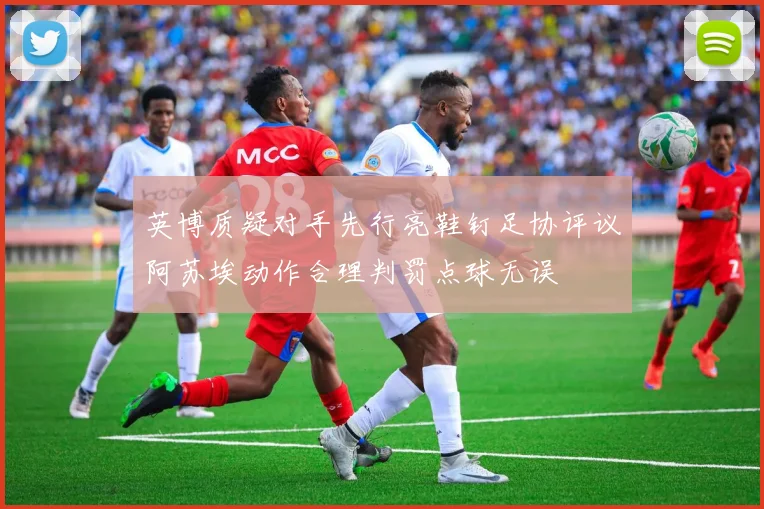 英博质疑对手先行亮鞋钉足协评议阿苏埃动作合理判罚点球无误