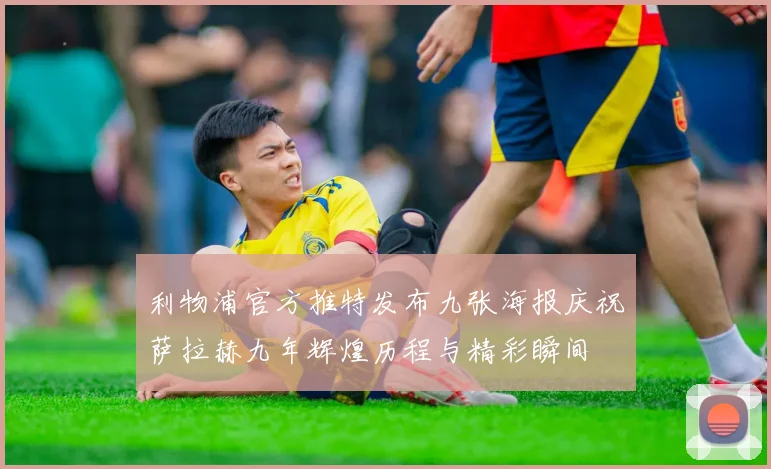 利物浦官方推特发布九张海报庆祝萨拉赫九年辉煌历程与精彩瞬间