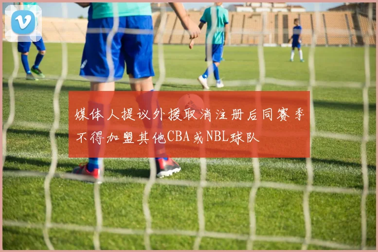 媒体人提议外援取消注册后同赛季不得加盟其他CBA或NBL球队