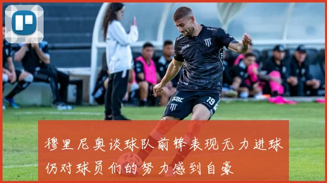 穆里尼奥谈球队前锋表现无力进球仍对球员们的努力感到自豪