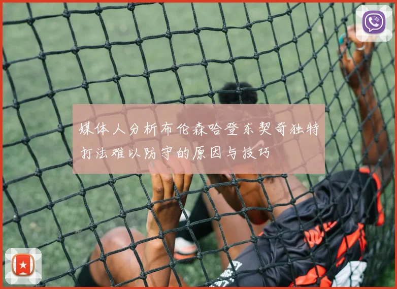 媒体人分析布伦森哈登东契奇独特打法难以防守的原因与技巧