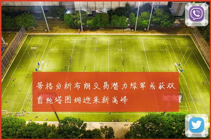 蒂格分析布朗交易潜力绿军或获双首轮塔图姆迎来新高峰